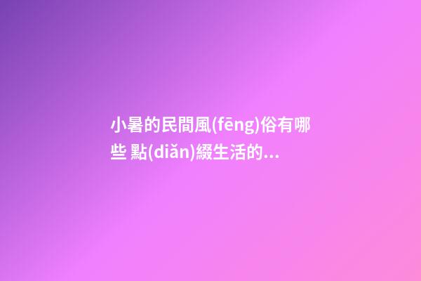 小暑的民間風(fēng)俗有哪些 點(diǎn)綴生活的雅趣